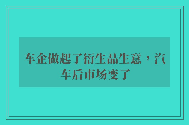 车企做起了衍生品生意，汽车后市场变了