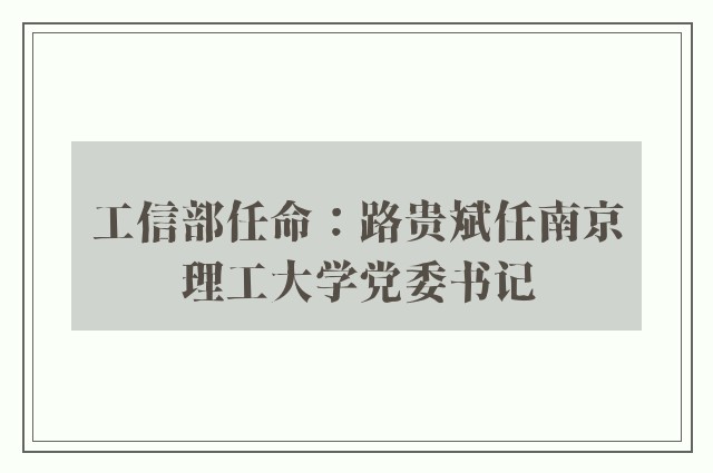 工信部任命：路贵斌任南京理工大学党委书记