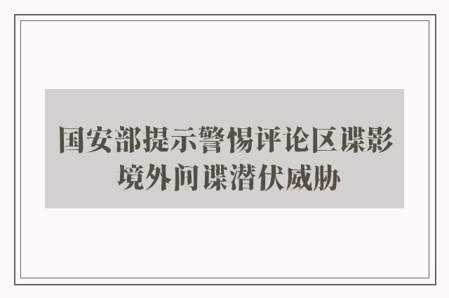 国安部提示警惕评论区谍影 境外间谍潜伏威胁