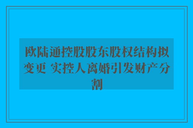 欧陆通控股股东股权结构拟变更 实控人离婚引发财产分割