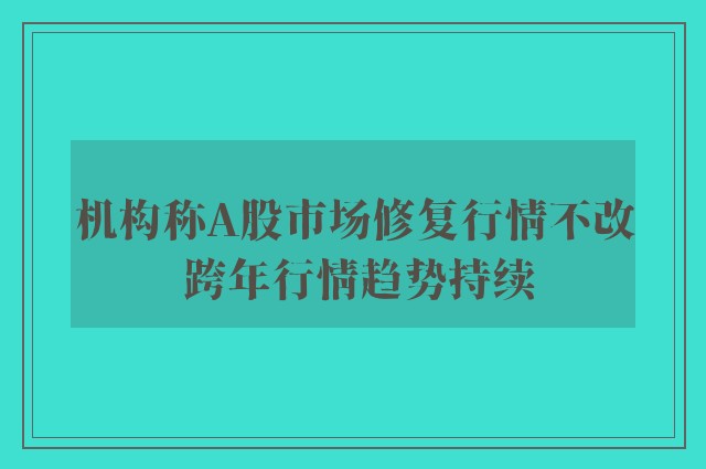 机构称A股市场修复行情不改 跨年行情趋势持续