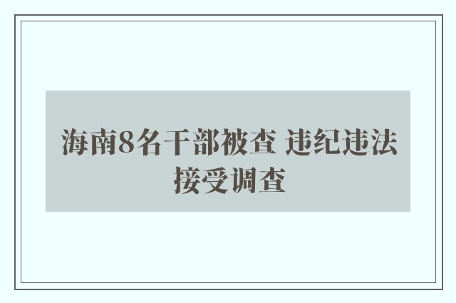 海南8名干部被查 违纪违法接受调查