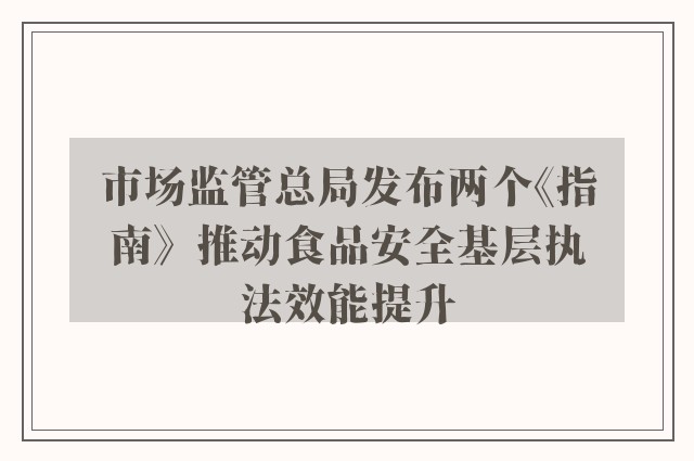 市场监管总局发布两个《指南》  推动食品安全基层执法效能提升