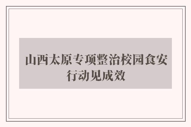 山西太原专项整治校园食安行动见成效