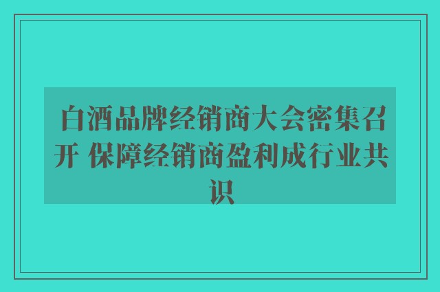 白酒品牌经销商大会密集召开 保障经销商盈利成行业共识