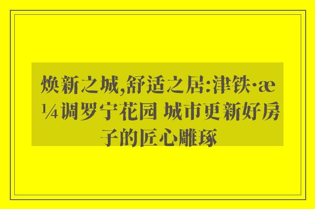 焕新之城,舒适之居:津铁·格调罗宁花园 城市更新好房子的匠心雕琢