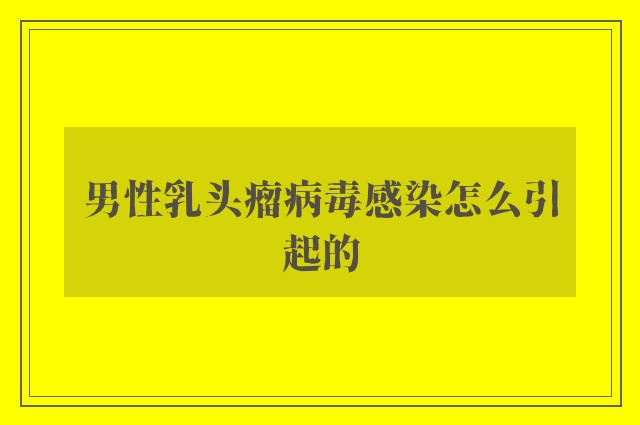 男性乳头瘤病毒感染怎么引起的