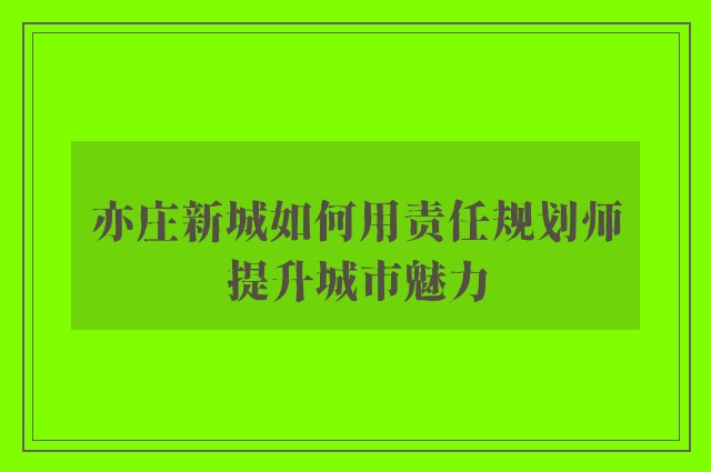 亦庄新城如何用责任规划师提升城市魅力