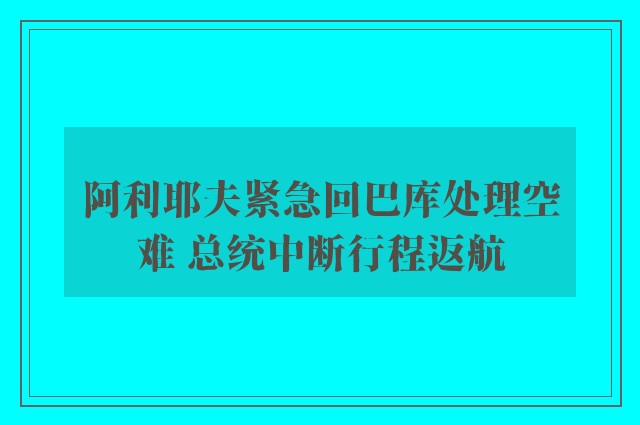 阿利耶夫紧急回巴库处理空难 总统中断行程返航