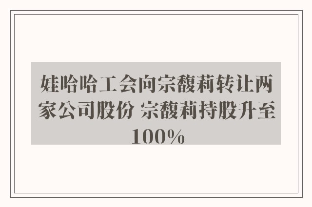 娃哈哈工会向宗馥莉转让两家公司股份 宗馥莉持股升至100%