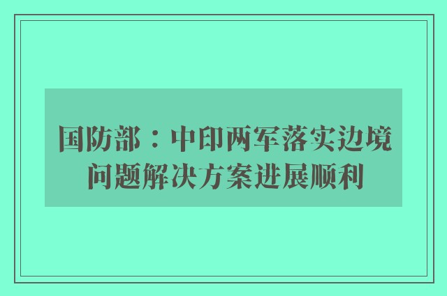 国防部：中印两军落实边境问题解决方案进展顺利