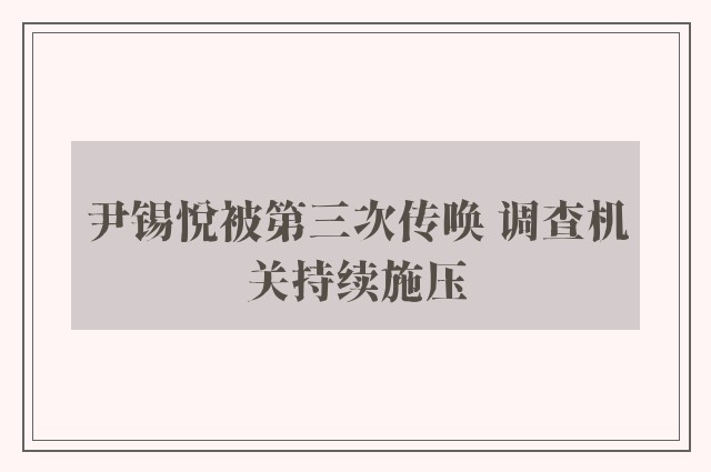 尹锡悦被第三次传唤 调查机关持续施压