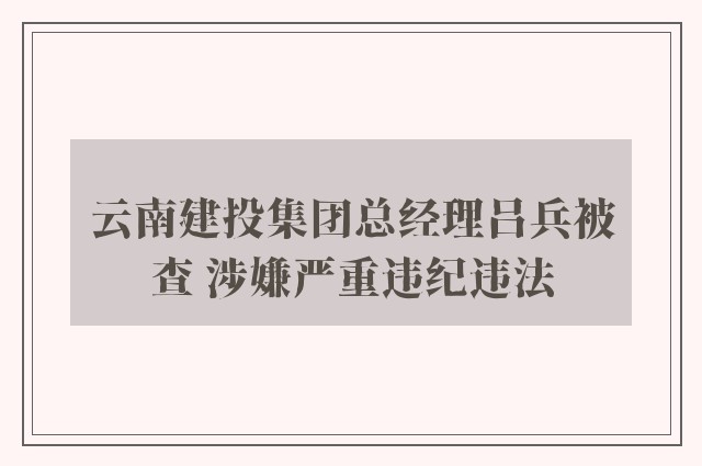 云南建投集团总经理吕兵被查 涉嫌严重违纪违法