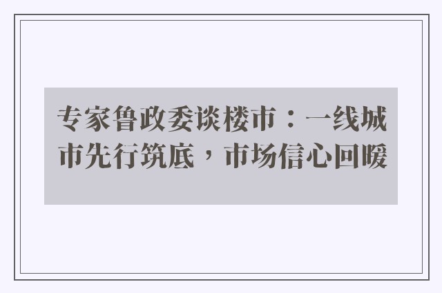 专家鲁政委谈楼市：一线城市先行筑底，市场信心回暖