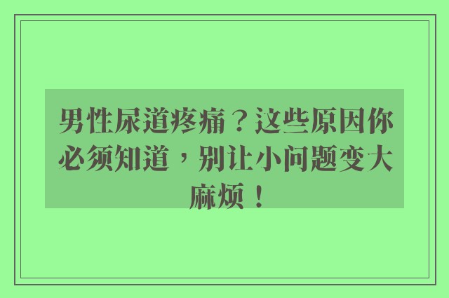 男性尿道疼痛？这些原因你必须知道，别让小问题变大麻烦！