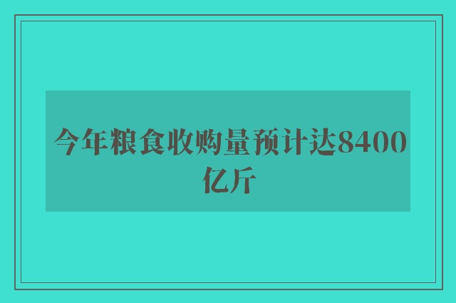 今年粮食收购量预计达8400亿斤