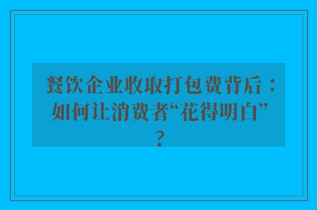 餐饮企业收取打包费背后：如何让消费者“花得明白”?