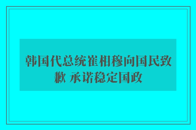 韩国代总统崔相穆向国民致歉 承诺稳定国政