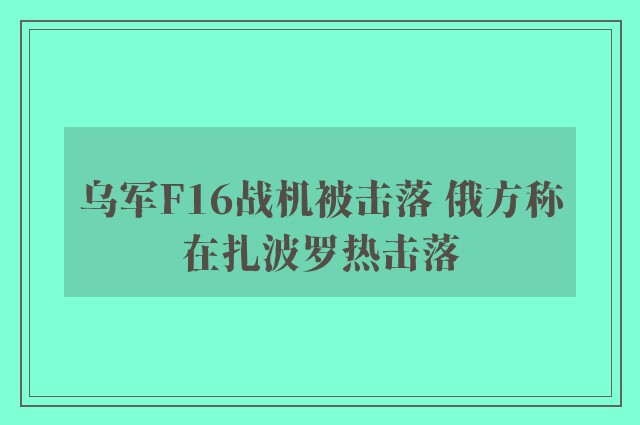 乌军F16战机被击落 俄方称在扎波罗热击落