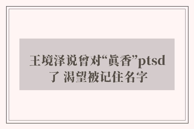 王境泽说曾对“真香”ptsd了 渴望被记住名字