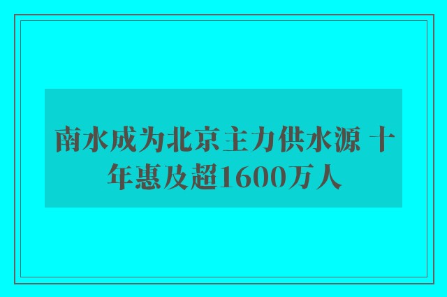 南水成为北京主力供水源 十年惠及超1600万人