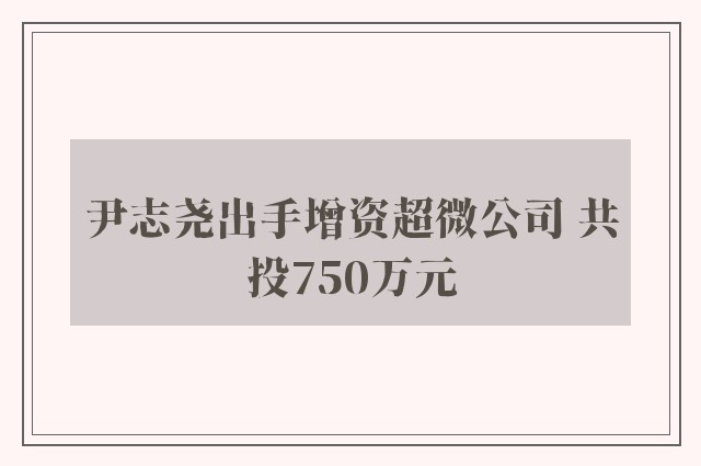 尹志尧出手增资超微公司 共投750万元