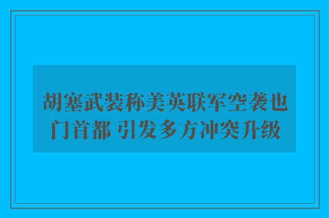 胡塞武装称美英联军空袭也门首都 引发多方冲突升级