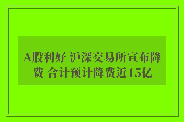 A股利好 沪深交易所宣布降费 合计预计降费近15亿