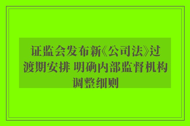 证监会发布新《公司法》过渡期安排 明确内部监督机构调整细则