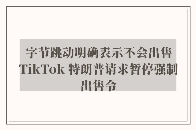 字节跳动明确表示不会出售TikTok 特朗普请求暂停强制出售令