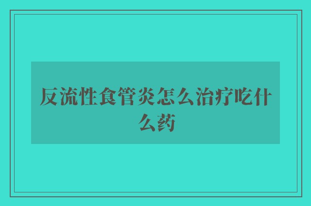 反流性食管炎怎么治疗吃什么药