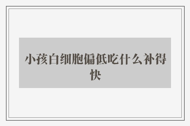 小孩白细胞偏低吃什么补得快