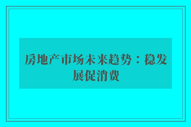 房地产市场未来趋势：稳发展促消费