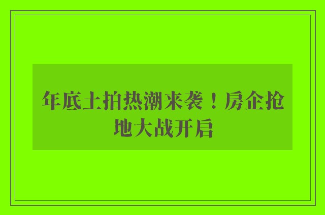 年底土拍热潮来袭！房企抢地大战开启