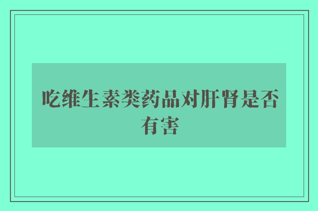 吃维生素类药品对肝肾是否有害