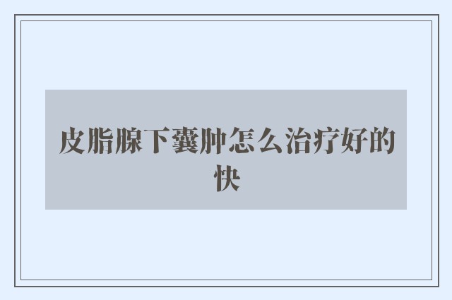 皮脂腺下囊肿怎么治疗好的快