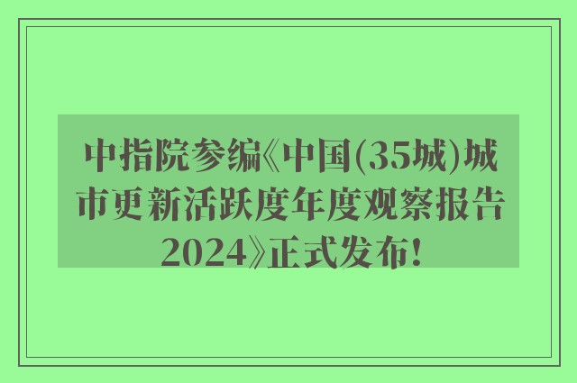 中指院参编《中国(35城)城市更新活跃度年度观察报告2024》正式发布!