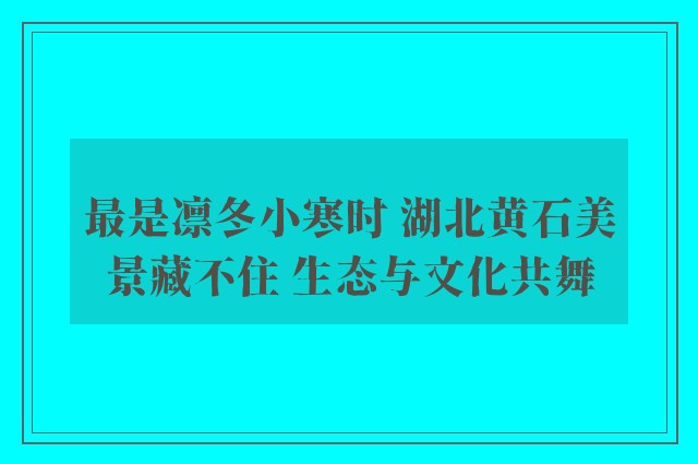 最是凛冬小寒时 湖北黄石美景藏不住 生态与文化共舞