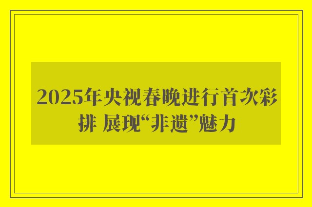 2025年央视春晚进行首次彩排 展现“非遗”魅力