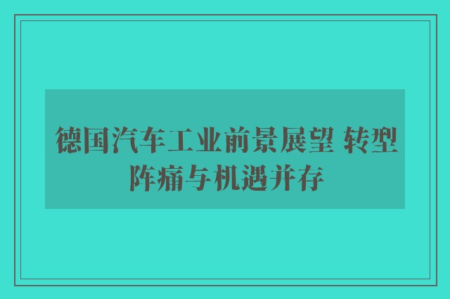 德国汽车工业前景展望 转型阵痛与机遇并存