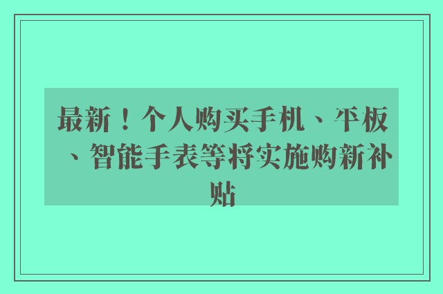 最新！个人购买手机、平板、智能手表等将实施购新补贴