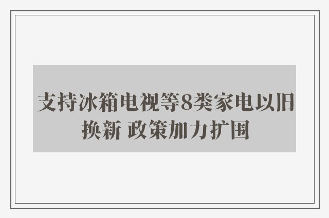 支持冰箱电视等8类家电以旧换新 政策加力扩围