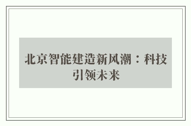 北京智能建造新风潮：科技引领未来