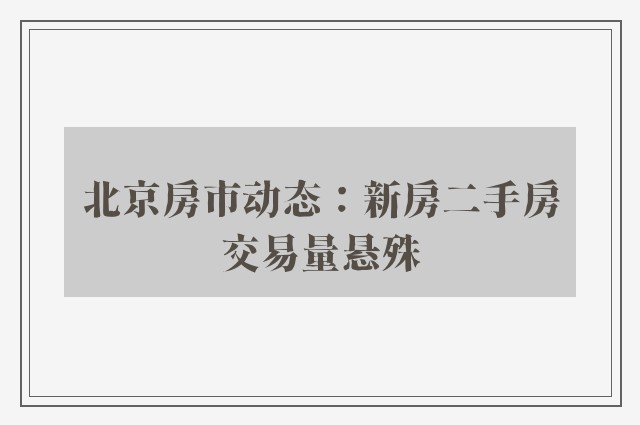 北京房市动态：新房二手房交易量悬殊