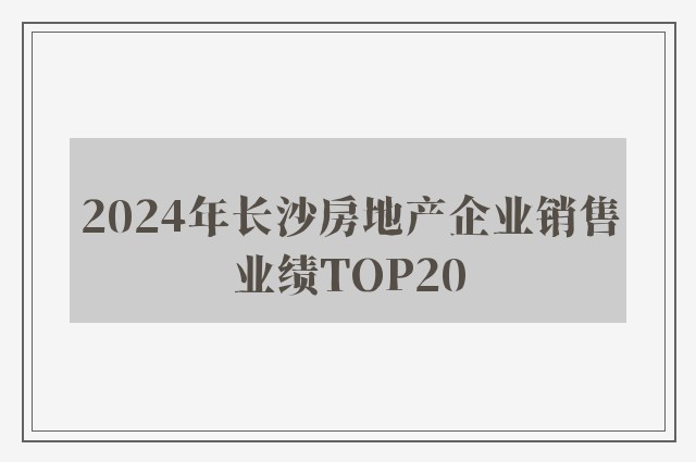 2024年长沙房地产企业销售业绩TOP20