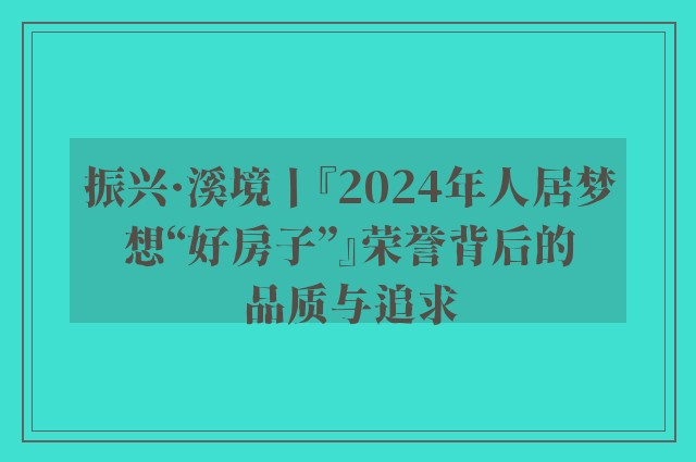 振兴·溪境丨『2024年人居梦想“好房子”』荣誉背后的品质与追求