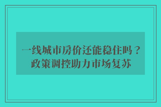 一线城市房价还能稳住吗？政策调控助力市场复苏