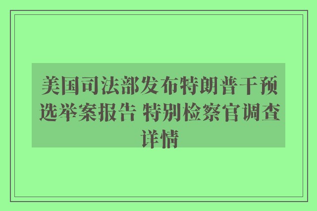 美国司法部发布特朗普干预选举案报告 特别检察官调查详情