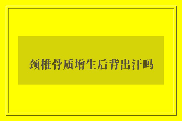 颈椎骨质增生后背出汗吗