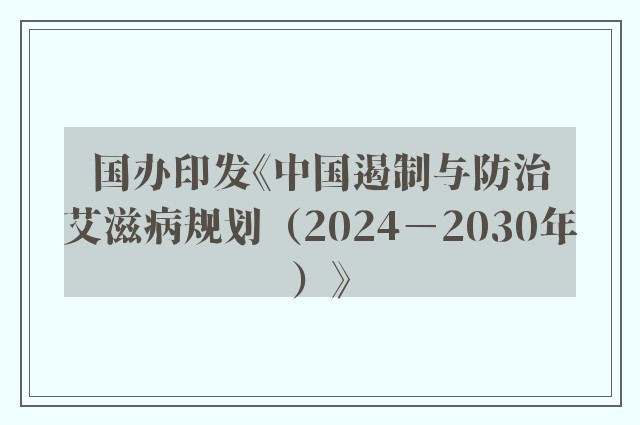 国办印发《中国遏制与防治艾滋病规划（2024－2030年）》